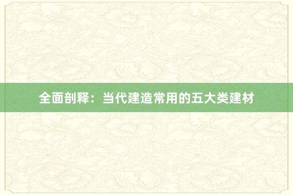 全面剖释：当代建造常用的五大类建材