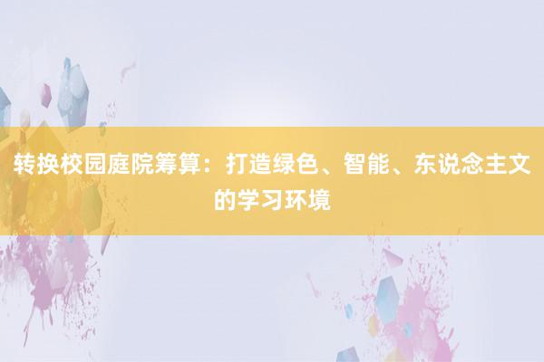 转换校园庭院筹算：打造绿色、智能、东说念主文的学习环境