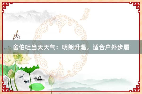 舍伯吐当天天气：明朗升温，适合户外步履